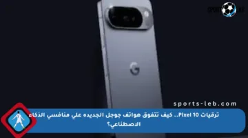 ترقيات Pixel 10.. كيف تتفوق هواتف جوجل الجديدة على منافسي الذكاء الاصطناعي؟